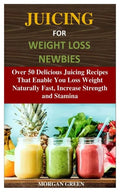 Juicing for Weight Loss Newbies: Over 50 Delicious Juicing Recipes That Enable You Loss Weight Naturally Fast, Increase Strength and Stamina - Paperback