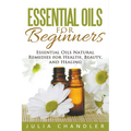 Essential Oils for Beginners: Essential Oils Natural Remedies for Health, Beauty, and Healing - Paperback