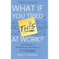 What If You Tried This At Work: A Field Guide of Possibilities for Becoming an Invaluable Manager - Hardcover