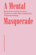 A Mental Masquerade: When Brian O'Doherty Was a Female Art Critic: Mary Josephson's Collected Writings - Paperback