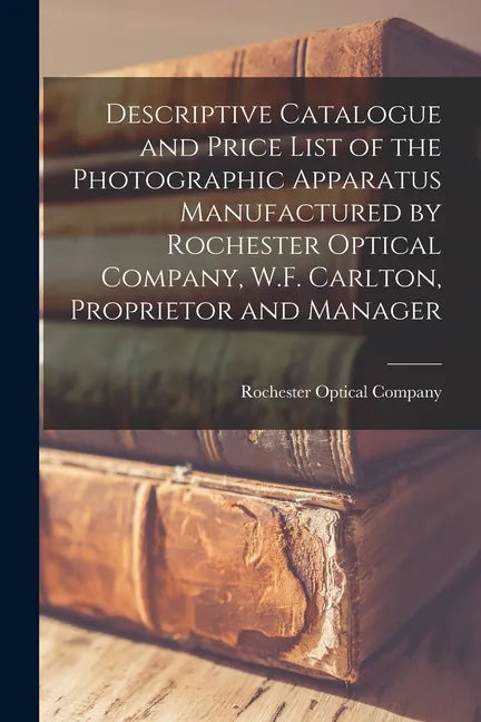 Descriptive Catalogue and Price List of the Photographic Apparatus Manufactured by Rochester Optical Company, W.F. Carlton, Proprietor and Manager - Paperback