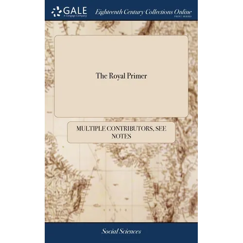 The Royal Primer: Or, the First Book for Children. Adapted to Their Tender Capacities. Authorized by His Majesty King George III. To be - Hardcover
