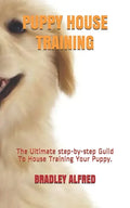 Puppy House Training: The Ultimate step-by-step Guild To House Training Your Puppy. - Paperback