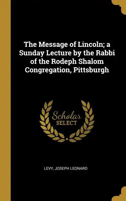 The Message of Lincoln; a Sunday Lecture by the Rabbi of the Rodeph Shalom Congregation, Pittsburgh - Hardcover