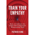 Train Your Empathy: How to Cultivate the Single Most Important Relationship Skill - Paperback