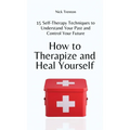 How to Therapize and Heal Yourself: 15 Self-Therapy Techniques to Understand Your Past and Control Your Future - Hardcover