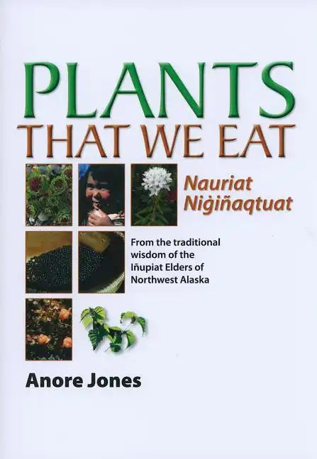 Plants That We Eat: Nauriat Nigiñaqtaut - From the Traditional Wisdom of the Iñupiat Elders of Northwest Alaska - Paperback
