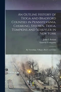 An Outline History of Tioga and Bradford Counties in Pennsylvania, Chemung, Steuben, Tioga, Tompkins and Schuyler in New York: by Townships, Villages, - Paperback