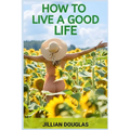 How to Live a Good Life: A Practical Guide to Cultivating Happiness, Fulfillment, and Meaning in Everyday Living (2024) - Paperback