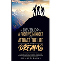 Develop a Positive Mindset and Attract the Life of Your Dreams: Unleash Positive Thinking to Achieve Unbound Happiness, Health, and Success - Paperback