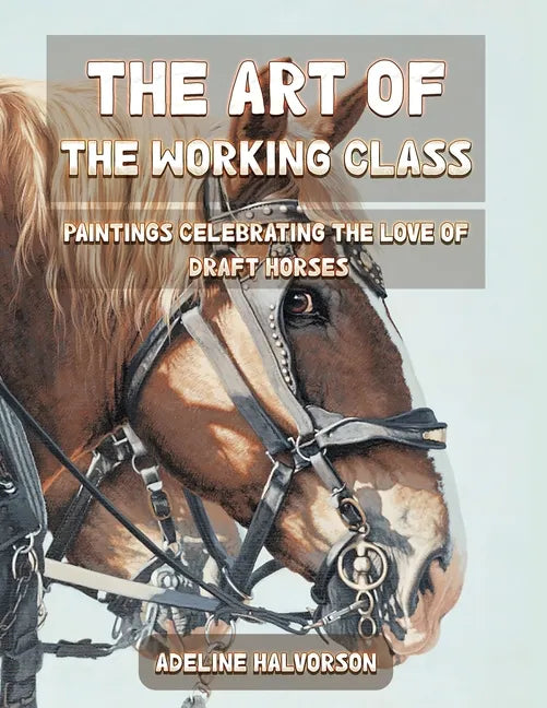 The Art of the Working Class: Paintings Celebrating the Love of Draft Horses - Paperback