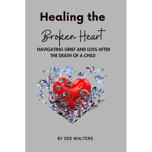 Healing the Broken Heart NAVIGATING GRIEF AND LOSS AFTER THE DEATH OF A CHILD - Paperback