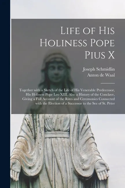Life of His Holiness Pope Pius X: Together With a Sketch of the Life of His Venerable Predecessor, His Holiness Pope Leo XIII, Also a History of the C - Paperback