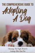 The Comprehensive Guide To Adopting A Dog: Choosing The Right Breed & Looking After Him/Her: What To Know Before You Adopt A Dog - Paperback