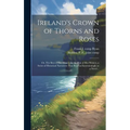 Ireland's Crown of Thorns and Roses; or, The Best of Her History by the Best of Her Writers, a Series of Historical Narratives That Read as Entertaini - Hardcover