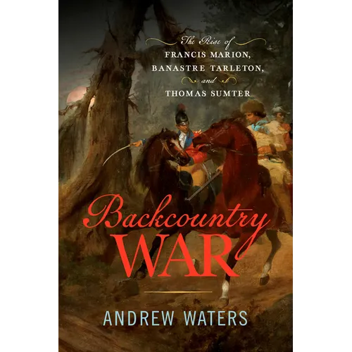 Backcountry War: The Rise of Francis Marion, Banastre Tarleton, and Thomas Sumter - Hardcover