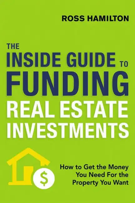 The Inside Guide to Funding Real Estate Investments: How to Get the Money You Need for the Property You Want - Paperback