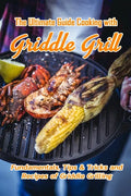 The Ultimate Guide Cooking with Griddle Grill: Fundamentals, Tips & Tricks and Recipes of Griddle Grilling: Outdoor Gas Griddle Grill Cookbook - Paperback