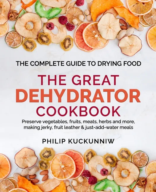 THE GREAT DEHYDRATOR COOKBOOK - Preserve vegetables, fruits, meats, herbs and more, making jerky, fruit leather & just-add-water meals: The Complete G - Paperback
