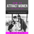 How to Attract Women: The Right Way - The Only 7 Steps You Need to Master What Women Want, Attraction Techniques and How to Pick Up Today - Paperback
