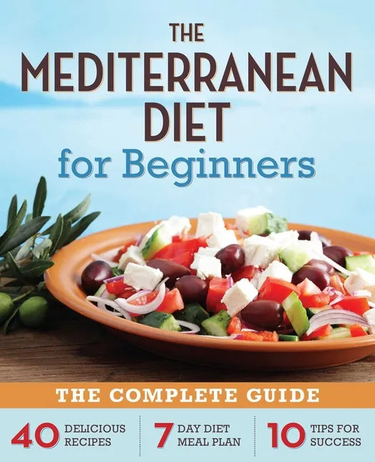 The Mediterranean Diet for Beginners: The Complete Guide - 40 Delicious Recipes, 7-Day Diet Meal Plan, and 10 Tips for Success - Paperback