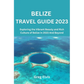 Belize Travel Guide 2023: Exploring the Vibrant Beauty and Rich Culture of Belize in 2023 And Beyond - Paperback