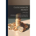 Catechism Of Money: A Hand-book On Finance, In The Interest Of Honest Money For The People Of The United States, And In Opposition To The - Paperback