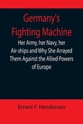 Germany's Fighting Machine; Her Army, her Navy, her Air-ships and Why She Arrayed Them Against the Allied Powers of Europe - Paperback