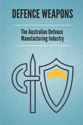 Defence Weapons: The Australian Defence Manufacturing Industry: Australian Defence Forces - Paperback