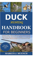 Duck Hunting Handbook for Beginners: Detailed Guide on How to Effectively Hunt Ducks&Get theBest Catches Plus Shots&Secrets;Mistakes to Avoid&the Tool - Paperback
