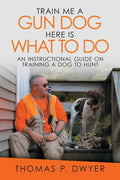 Train Me a Gun Dog Here Is What to Do: An Instructional Guide on Training a Dog to Hunt - Paperback
