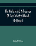 The History And Antiquities Of The Cathedral Church Of Oxford: Illustrated By A Series Of Engravings, Of Views, Plans, Elevations, Sections, And Detai - Paperback