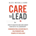 Care to Lead: How to Master and Implement Four Keys to Leadership: Communication, Accountability, Relationships and Example of Excellence - Paperback