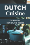 Dutch Cuisine: Looking Into Netherland Recipes: Unique Dutch Dishes - Paperback