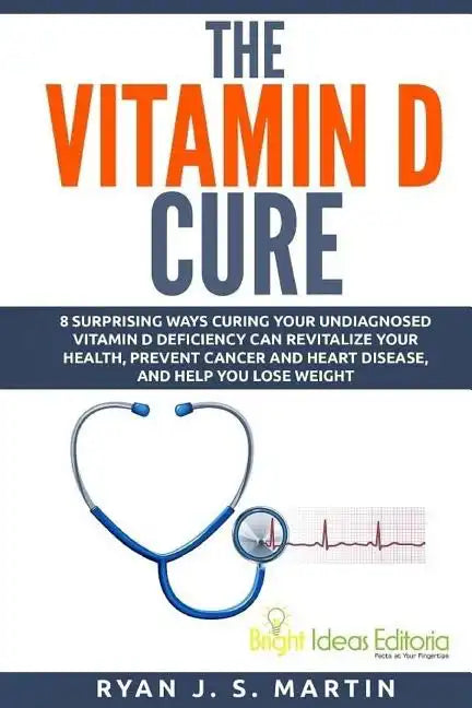 The Vitamin D Cure: 8 Surprising Ways Curing Your Undiagnosed Vitamin D Deficiency Can Revitalize Your Health, Prevent Cancer and Heart Di - Paperback