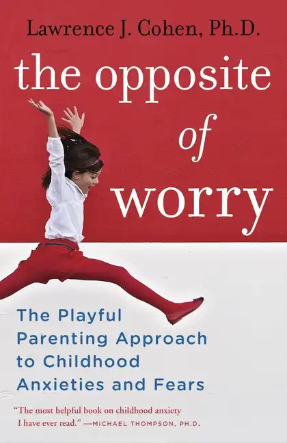 The Opposite of Worry: The Playful Parenting Approach to Childhood Anxieties and Fears - Paperback