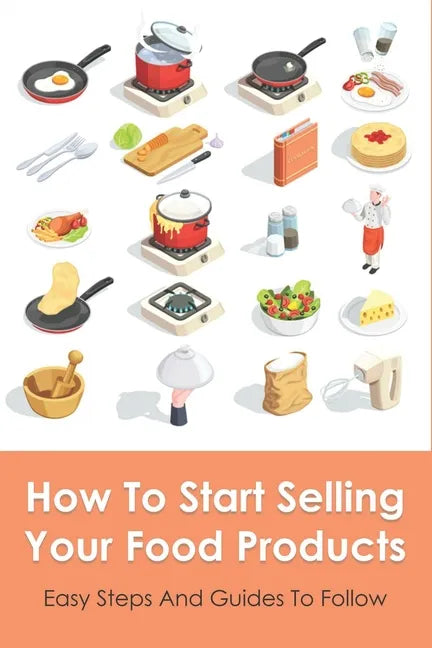 How To Start Selling Your Food Products: Easy Steps And Guides To Follow: Marketing Food Products Ideas - Paperback