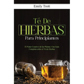 Té De Hierbas para principiantes: El Poder Curativo de las Plantas: Una Guía Completa sobre el Té de Hierbas - Paperback