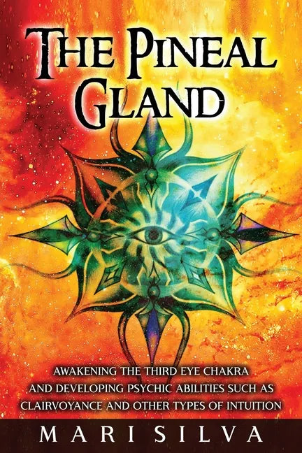 The Pineal Gland: Awakening the Third Eye Chakra and Developing Psychic Abilities such as Clairvoyance and Other Types of Intuition - Paperback