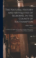 The Natural History and Antiquities of Selborne, in the County of Southampton: to Which Are Added, the Naturalist's Calendar, Observations on Various - Hardcover