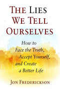 The Lies We Tell Ourselves: How to Face the Truth, Accept Yourself, and Create a Better Life - Paperback