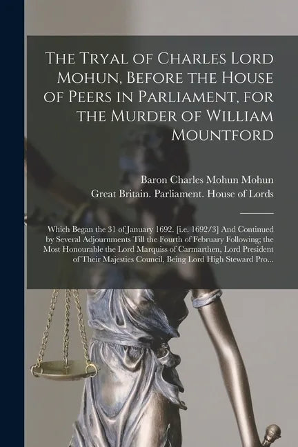 The Tryal of Charles Lord Mohun, Before the House of Peers in Parliament, for the Murder of William Mountford; Which Began the 31 of January 1692. [i. - Paperback
