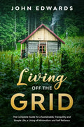 Living Off The Grid: The Complete Guide for a Sustainable, Tranquility and Simple Life, a Living of Minimalism and Self Reliance - Paperback
