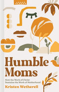 Humble Moms: How the Work of Christ Sustains the Work of Motherhood - Hardcover