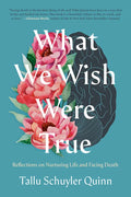 What We Wish Were True: Reflections on Nurturing Life and Facing Death - Hardcover