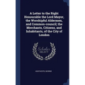 A Letter to the Right Honourable the Lord Mayor, the Worshipful Aldermen, and Common-council; the Merchants, Citizens, and Inhabitants, of the City of - Hardcover