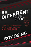 Be Different or Be Dead: The Audacious 'Unheard-Of Ways' I Took a Startup to a Billion in Sales - Paperback