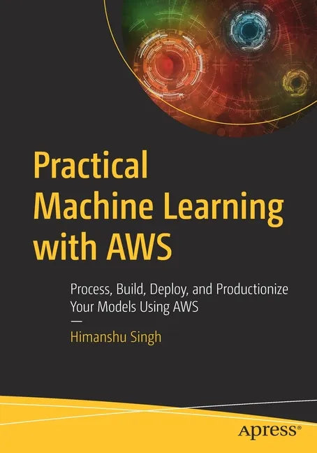 Practical Machine Learning with Aws: Process, Build, Deploy, and Productionize Your Models Using Aws - Paperback
