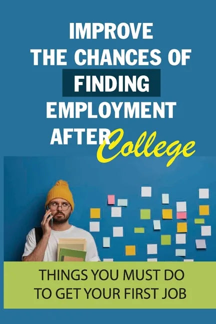 Improve The Chances Of Finding Employment After College: Things You Must Do To Get Your First Job: How To Find A Job For You After Graduation - Paperback