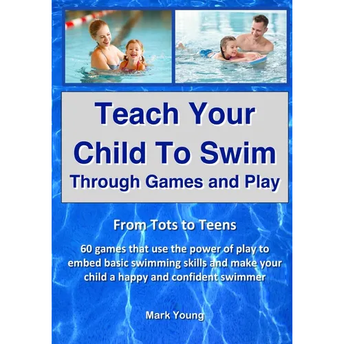 Teach Your Child To Swim Through Games And Play: From Tots To Teens. 60 games that use the power of play to embed basic swimming skills and make your - Paperback